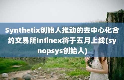 Synthetix创始人推动的去中心化合约交易所Infinex将于五月上线(synopsys创始人)