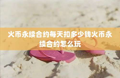 火币永续合约每天扣多少钱火币永续合约怎么玩