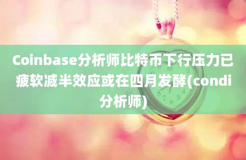 Coinbase分析师比特币下行压力已疲软减半效应或在四月发酵(condi分析师)