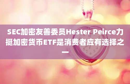 SEC加密友善委员Hester Peirce力挺加密货币ETF是消费者应有选择之一