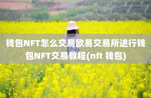 钱包NFT怎么交易欧易交易所进行钱包NFT交易教程(nft 钱包)