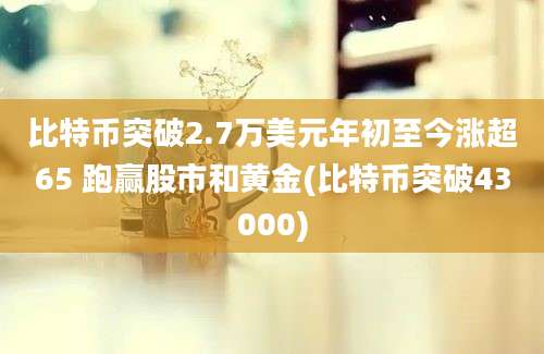 比特币突破2.7万美元年初至今涨超65 跑赢股市和黄金(比特币突破43000)