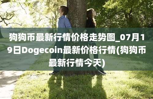 狗狗币最新行情价格走势图_07月19日Dogecoin最新价格行情(狗狗币最新行情今天)