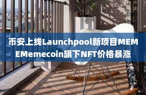 币安上线Launchpool新项目MEMEMemecoin旗下NFT价格暴涨