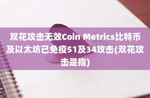 双花攻击无效Coin Metrics比特币及以太坊已免疫51及34攻击(双花攻击是指)