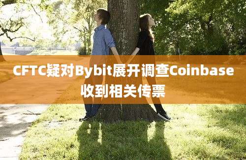 CFTC疑对Bybit展开调查Coinbase收到相关传票