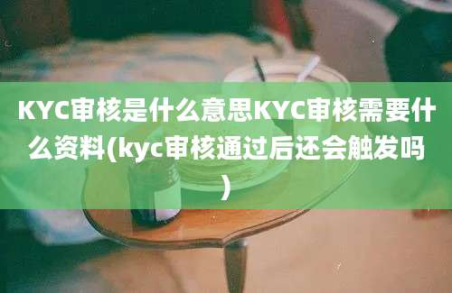 KYC审核是什么意思KYC审核需要什么资料(kyc审核通过后还会触发吗)