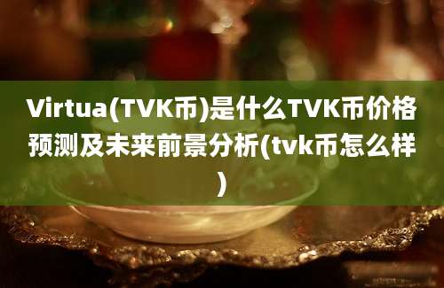 Virtua(TVK币)是什么TVK币价格预测及未来前景分析(tvk币怎么样)