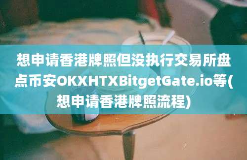 想申请香港牌照但没执行交易所盘点币安OKXHTXBitgetGate.io等(想申请香港牌照流程)