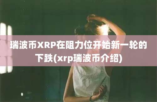 瑞波币XRP在阻力位开始新一轮的下跌(xrp瑞波币介绍)