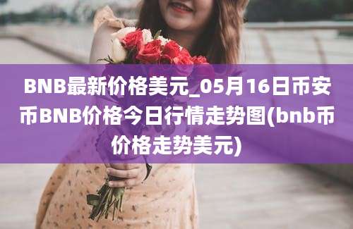 BNB最新价格美元_05月16日币安币BNB价格今日行情走势图(bnb币价格走势美元)