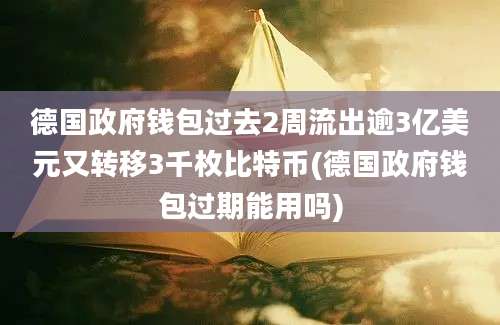 德国政府钱包过去2周流出逾3亿美元又转移3千枚比特币(德国政府钱包过期能用吗)