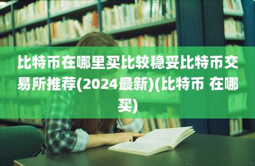 比特币在哪里买比较稳妥比特币交易所推荐(2024最新)(比特币 在哪买)