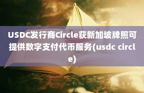 USDC发行商Circle获新加坡牌照可提供数字支付代币服务(usdc circle)