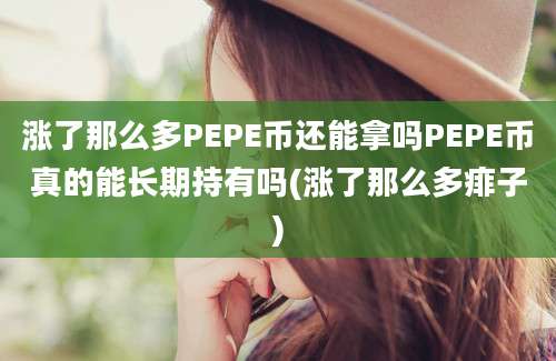 涨了那么多PEPE币还能拿吗PEPE币真的能长期持有吗(涨了那么多痱子)