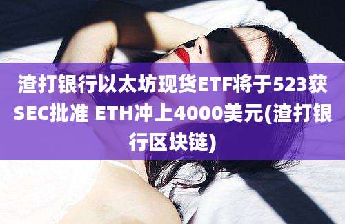 渣打银行以太坊现货ETF将于523获SEC批准 ETH冲上4000美元(渣打银行区块链)