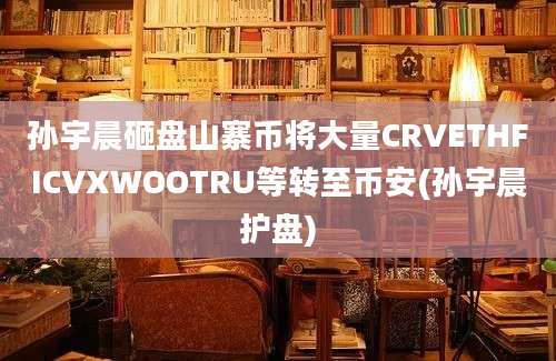 孙宇晨砸盘山寨币将大量CRVETHFICVXWOOTRU等转至币安(孙宇晨护盘)