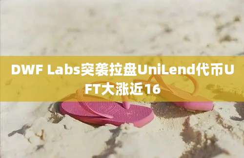 DWF Labs突袭拉盘UniLend代币UFT大涨近16