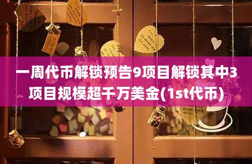 一周代币解锁预告9项目解锁其中3项目规模超千万美金(1st代币)