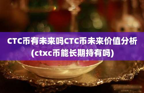 CTC币有未来吗CTC币未来价值分析(ctxc币能长期持有吗)