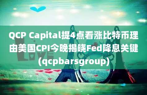 QCP Capital提4点看涨比特币理由美国CPI今晚揭晓Fed降息关键(qcpbarsgroup)