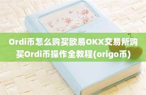 Ordi币怎么购买欧易OKX交易所购买Ordi币操作全教程(origo币)