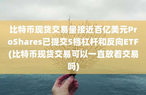 比特币现货交易量接近百亿美元ProShares已提交5档杠杆和反向ETF(比特币现货交易可以一直放着交易吗)