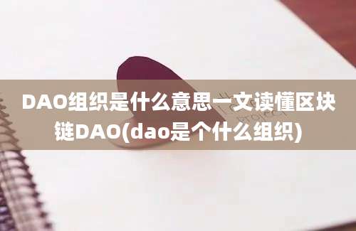 DAO组织是什么意思一文读懂区块链DAO(dao是个什么组织)