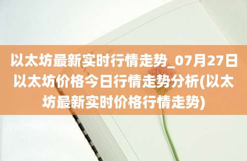 以太坊最新实时行情走势_07月27日以太坊价格今日行情走势分析(以太坊最新实时价格行情走势)