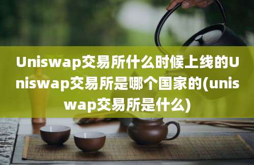 Uniswap交易所什么时候上线的Uniswap交易所是哪个国家的(uniswap交易所是什么)