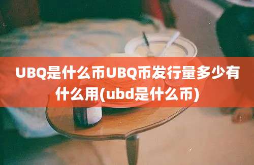 UBQ是什么币UBQ币发行量多少有什么用(ubd是什么币)