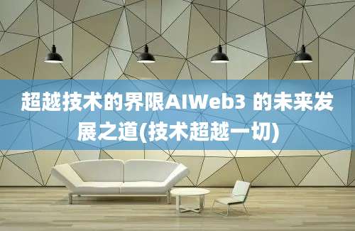 超越技术的界限AIWeb3 的未来发展之道(技术超越一切)