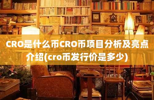 CRO是什么币CRO币项目分析及亮点介绍(cro币发行价是多少)