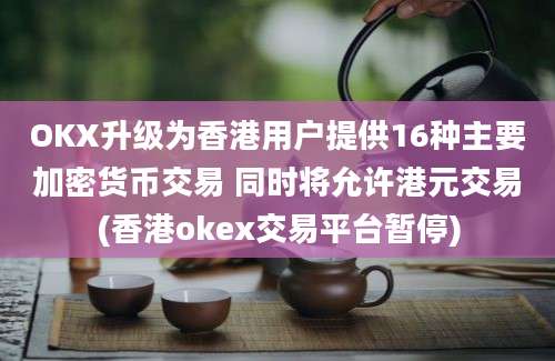 OKX升级为香港用户提供16种主要加密货币交易 同时将允许港元交易(香港okex交易平台暂停)