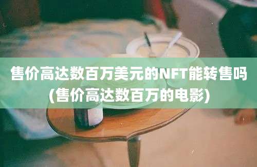 售价高达数百万美元的NFT能转售吗(售价高达数百万的电影)