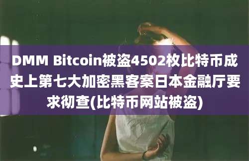 DMM Bitcoin被盗4502枚比特币成史上第七大加密黑客案日本金融厅要求彻查(比特币网站被盗)