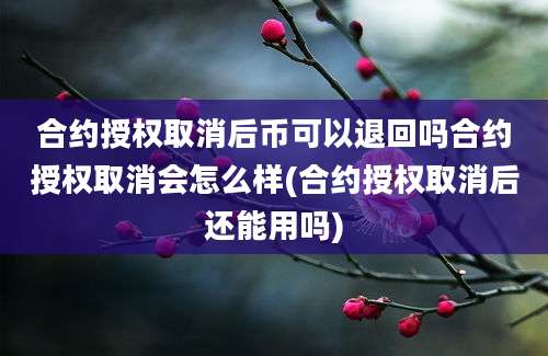 合约授权取消后币可以退回吗合约授权取消会怎么样(合约授权取消后还能用吗)