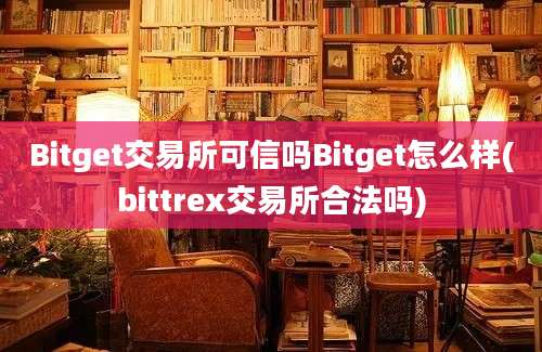 Bitget交易所可信吗Bitget怎么样(bittrex交易所合法吗)