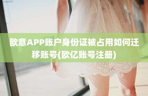 欧意APP账户身份证被占用如何迁移账号(欧亿账号注册)