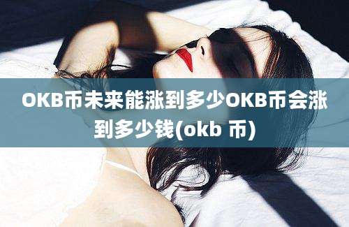 OKB币未来能涨到多少OKB币会涨到多少钱(okb 币)