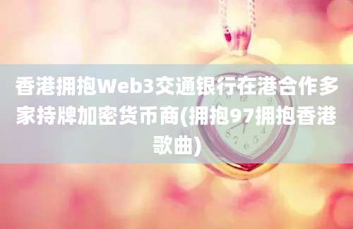 香港拥抱Web3交通银行在港合作多家持牌加密货币商(拥抱97拥抱香港歌曲)