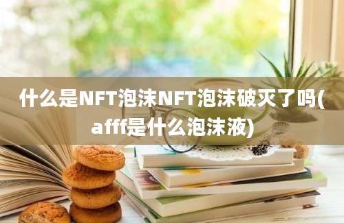 什么是NFT泡沫NFT泡沫破灭了吗(afff是什么泡沫液)