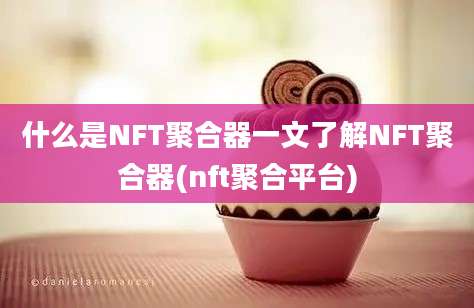 什么是NFT聚合器一文了解NFT聚合器(nft聚合平台)