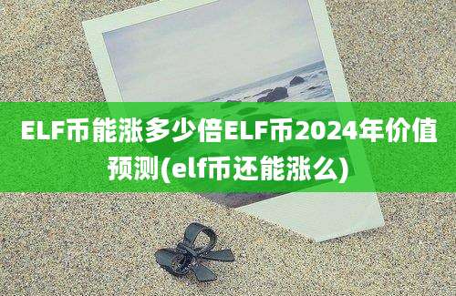 ELF币能涨多少倍ELF币2024年价值预测(elf币还能涨么)