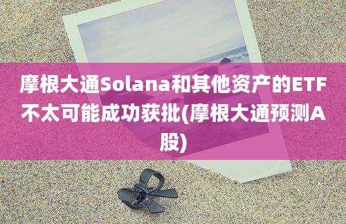 摩根大通Solana和其他资产的ETF不太可能成功获批(摩根大通预测A股)