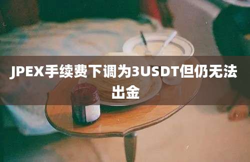 JPEX手续费下调为3USDT但仍无法出金