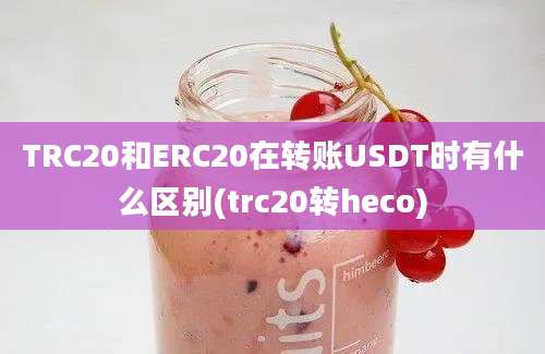 TRC20和ERC20在转账USDT时有什么区别(trc20转heco)