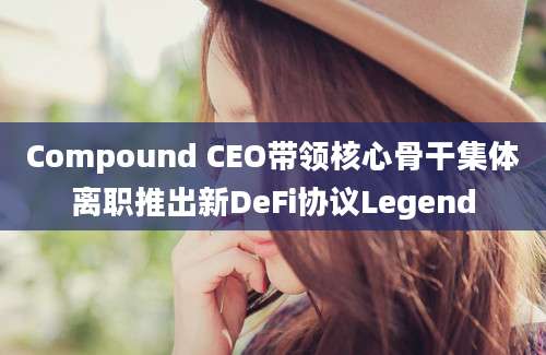 Compound CEO带领核心骨干集体离职推出新DeFi协议Legend