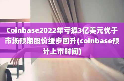 Coinbase2022年亏损3亿美元优于市场预期股价缓步回升(coinbase预计上市时间)