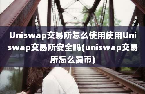 Uniswap交易所怎么使用使用Uniswap交易所安全吗(uniswap交易所怎么卖币)